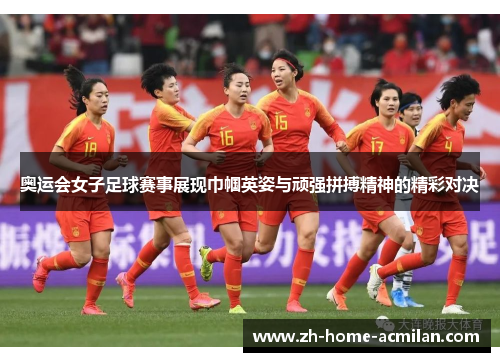 奥运会女子足球赛事展现巾帼英姿与顽强拼搏精神的精彩对决